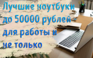 Иллюстрация к записи «Ноутбук в пределах 50000 рублей – выбор лучшего мобильного компьютера»